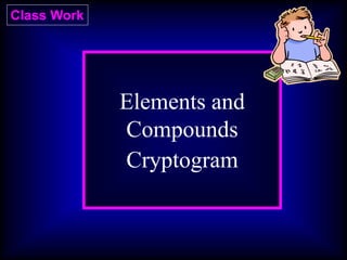 Class Work
Elements and
Compounds
Cryptogram
 