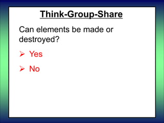 Think-Group-Share
Can elements be made or
destroyed?
 Yes
 No
 