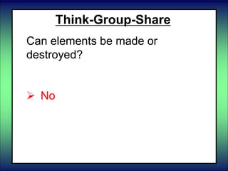 Think-Group-Share
Can elements be made or
destroyed?
 Yes
 No
 