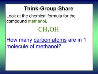 Think-Group-Share
Look at the chemical formula for the
compound methanol.
CH3OH
How many carbon atoms are in 1
molecule of methanol?
 