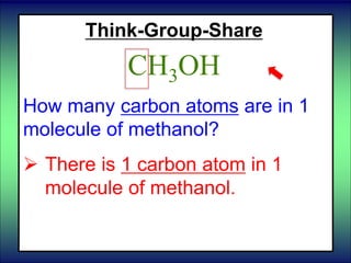 Think-Group-Share
CH3OH
How many carbon atoms are in 1
molecule of methanol?
 There is 1 carbon atom in 1
molecule of methanol.
 