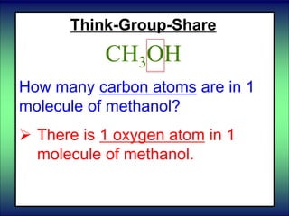 Think-Group-Share
CH3OH
How many carbon atoms are in 1
molecule of methanol?
 There is 1 oxygen atom in 1
molecule of methanol.
 