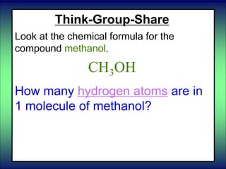 Think-Group-Share
Look at the chemical formula for the
compound methanol.
CH3OH
How many hydrogen atoms are in
1 molecule of methanol?
 