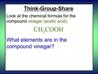 Think-Group-Share
Look at the chemical formula for the
compound vinegar (acetic acid).
CH3COOH
What elements are in the
compound vinegar?
 