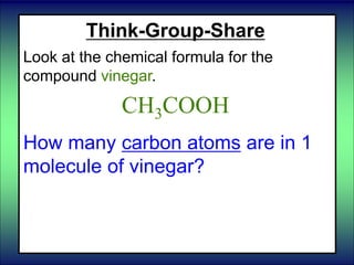 Think-Group-Share
Look at the chemical formula for the
compound vinegar.
CH3COOH
How many carbon atoms are in 1
molecule of vinegar?
 
