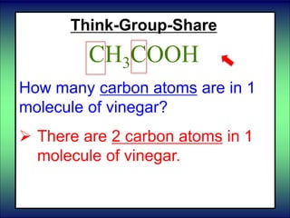 Think-Group-Share
CH3COOH
How many carbon atoms are in 1
molecule of vinegar?
 There are 2 carbon atoms in 1
molecule of vinegar.
 