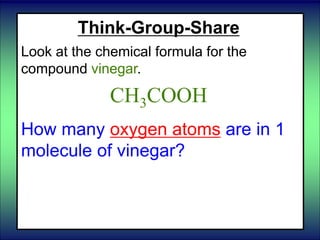 Think-Group-Share
Look at the chemical formula for the
compound vinegar.
CH3COOH
How many oxygen atoms are in 1
molecule of vinegar?
 