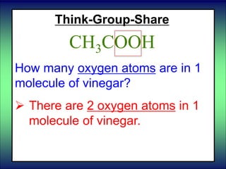 Think-Group-Share
CH3COOH
How many oxygen atoms are in 1
molecule of vinegar?
 There are 2 oxygen atoms in 1
molecule of vinegar.
 