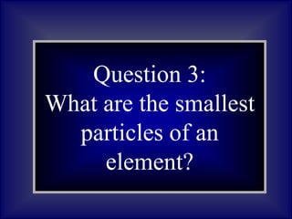 Question 1:
What are
asteroids?
Question 3:
What are the smallest
particles of an
element?
 