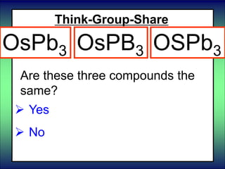 Think-Group-Share
 Yes
 No
Are these three compounds the
same?
OsPb3 OsPB3 OSPb3
 