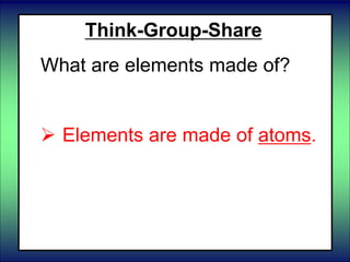 Think-Group-Share
What are elements made of?
 Elements are made of atoms.
 