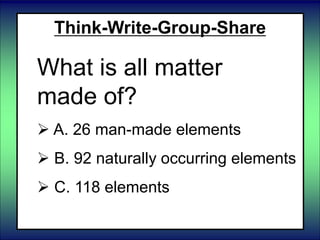 Think-Write-Group-Share
What is all matter
made of?
 A. 26 man-made elements
 B. 92 naturally occurring elements
 C. 118 elements
 