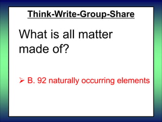 Think-Write-Group-Share
What is all matter
made of?
 A. 26 man-made elements
 B. 92 naturally occurring elements
 C. 118 elements
 