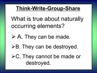 Think-Write-Group-Share
What is true about naturally
occurring elements?
 A. They can be made.
B. They can be destroyed.
C. They cannot be made or
destroyed.
 