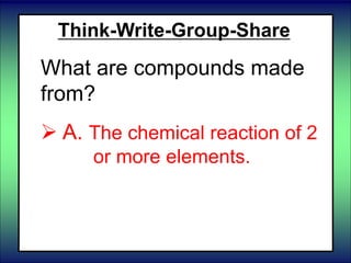 Think-Write-Group-Share
What are compounds made
from?
 A. The chemical reaction of 2
or more elements.
B. The mixing of 2 or more
elements.
 