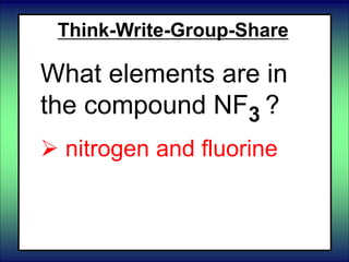Think-Write-Group-Share
What elements are in
the compound NF3 ?
 nitrogen and fluorine
 