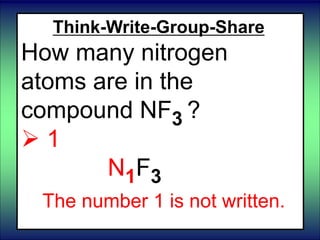 Think-Write-Group-Share
How many nitrogen
atoms are in the
compound NF3 ?
 1
N1F3
The number 1 is not written.
 