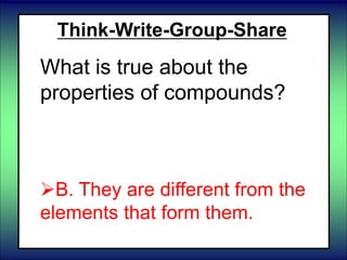Think-Write-Group-Share
What is true about the
properties of compounds?
 A. They are the same as the
elements that form them.
B. They are different from the
elements that form them.
 