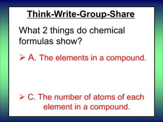 Think-Write-Group-Share
What 2 things do chemical
formulas show?
 A. The elements in a compound.
 B. How elements react in a
compound.
 C. The number of atoms of each
element in a compound.
 