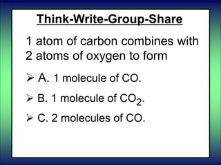 Think-Write-Group-Share
1 atom of carbon combines with
2 atoms of oxygen to form
 A. 1 molecule of CO.
 B. 1 molecule of CO2.
 C. 2 molecules of CO.
 