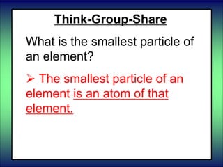 Think-Group-Share
What is the smallest particle of
an element?
 The smallest particle of an
element is an atom of that
element.
 