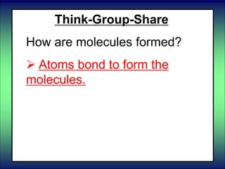 Think-Group-Share
How are molecules formed?
 Atoms bond to form the
molecules.
 