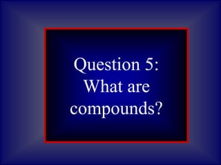 Question 1:
What are
asteroids?
Question 5:
What are
compounds?
 
