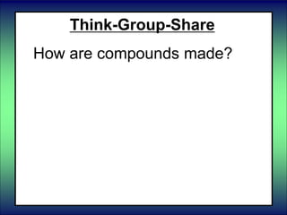 Think-Group-Share
How are compounds made?
 