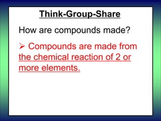 Think-Group-Share
How are compounds made?
 Compounds are made from
the chemical reaction of 2 or
more elements.
 