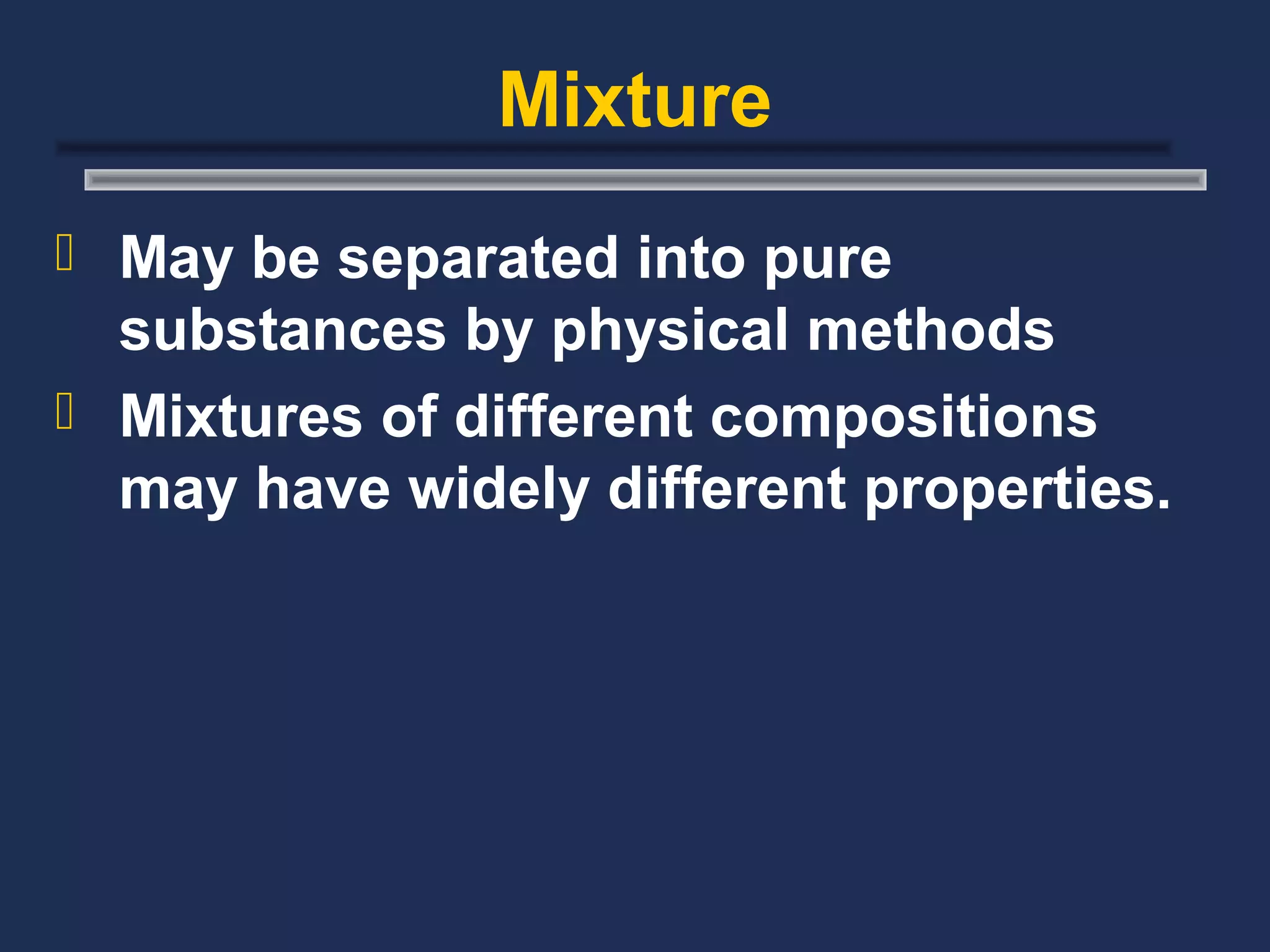 Mixture
 May be separated into pure
  substances by physical methods
 Mixtures of different compositions
  may have widely different properties.
 