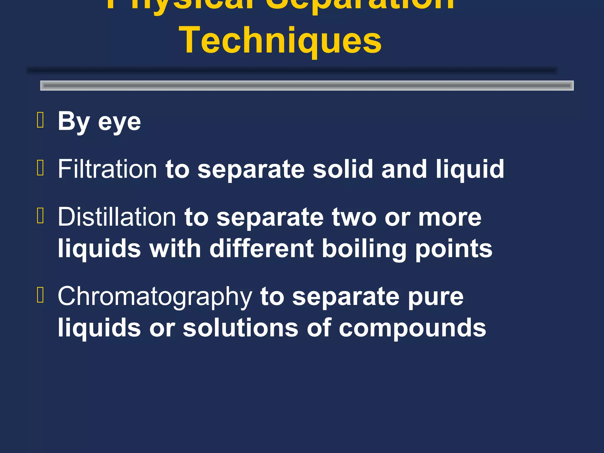 Physical Separation
         Techniques

 By eye

 Filtration to separate solid and liquid

 Distillation to separate two or more
 liquids with different boiling points
 Chromatography to separate pure
 liquids or solutions of compounds
 