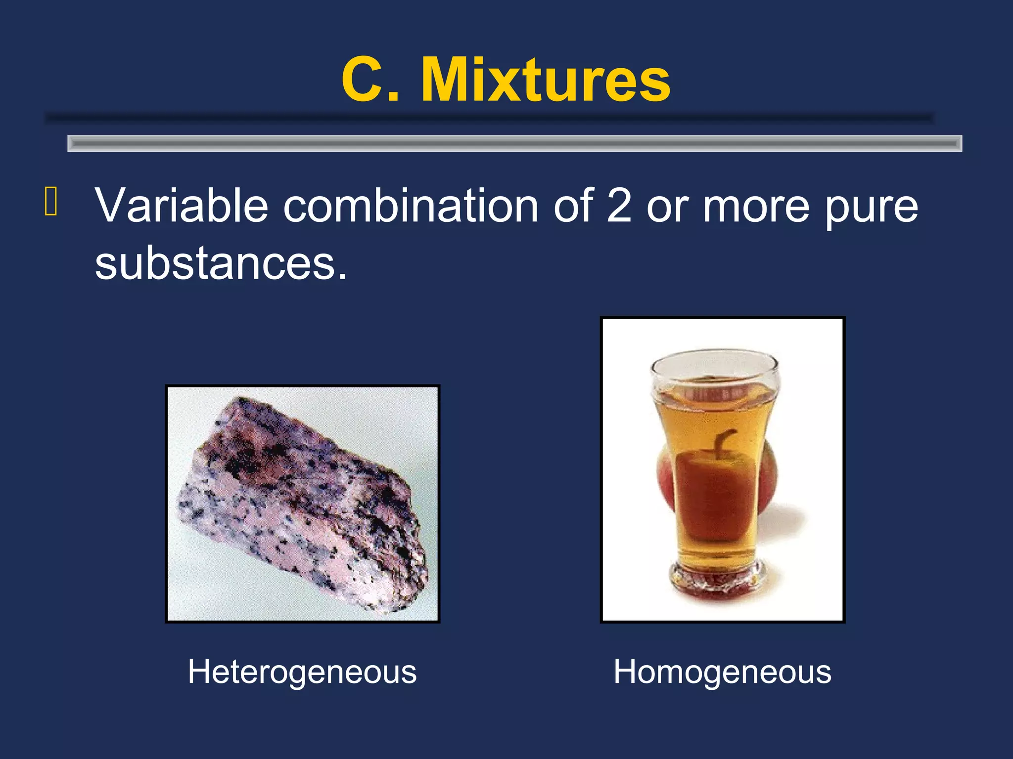 C. Mixtures
 Variable combination of 2 or more pure
  substances.




      Heterogeneous      Homogeneous
 