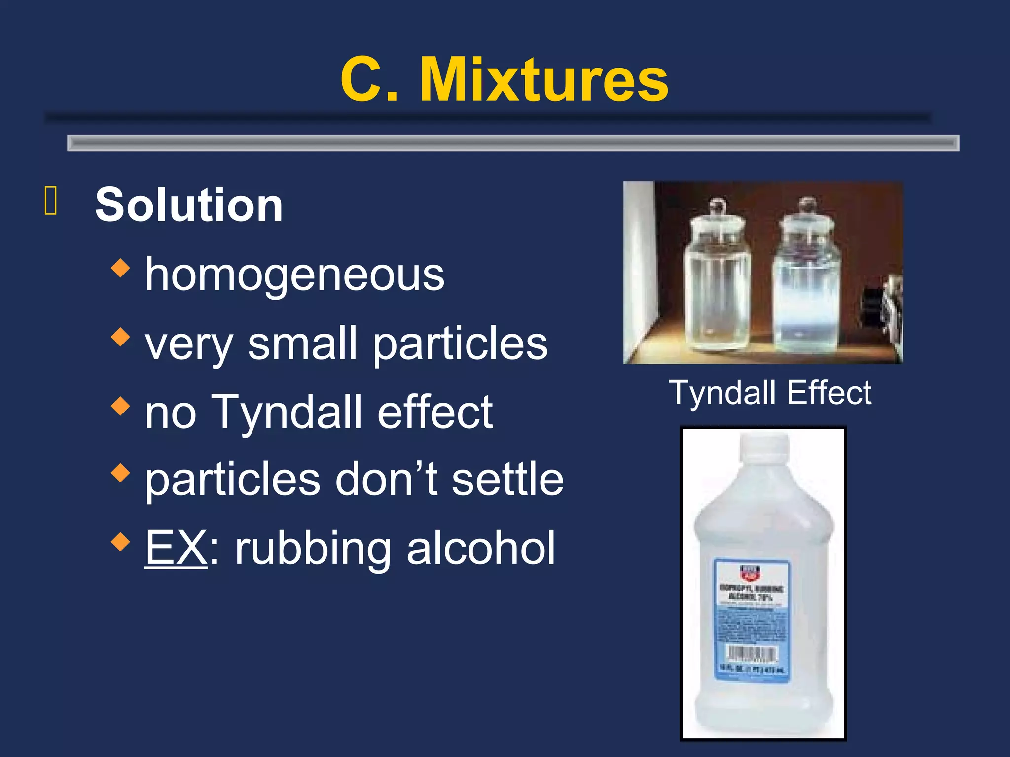 C. Mixtures
 Solution
   homogeneous
   very small particles
                             Tyndall Effect
   no Tyndall effect
   particles don’t settle
   EX: rubbing alcohol
 