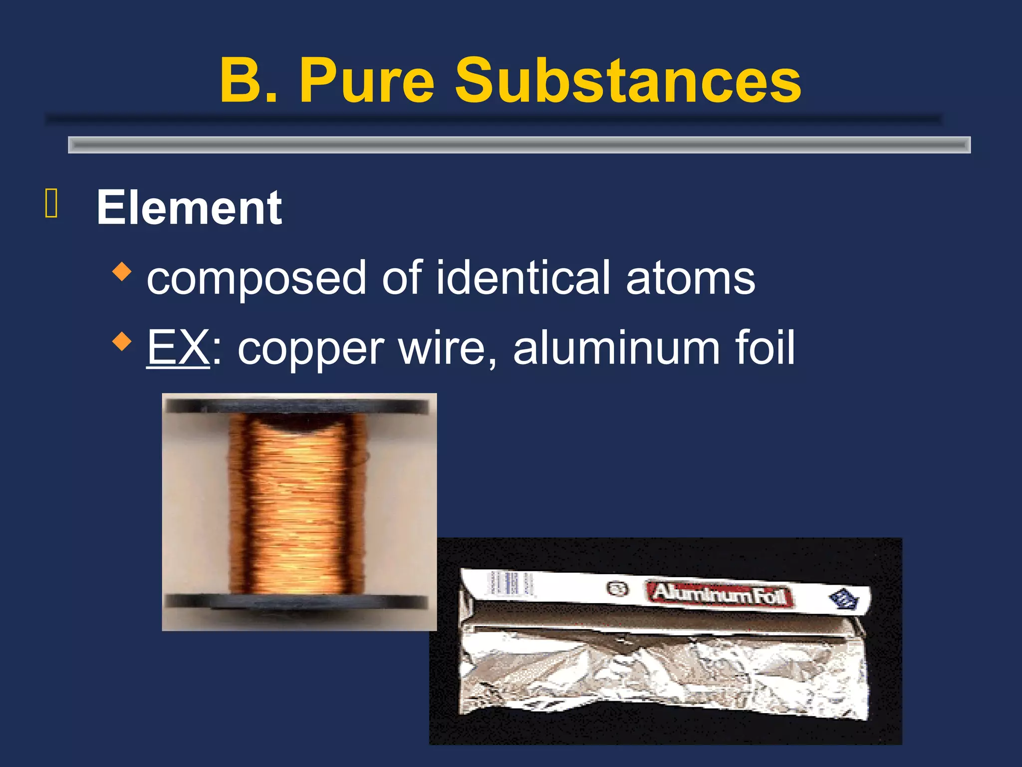 B. Pure Substances
 Element
   composed of identical atoms
   EX: copper wire, aluminum foil
 