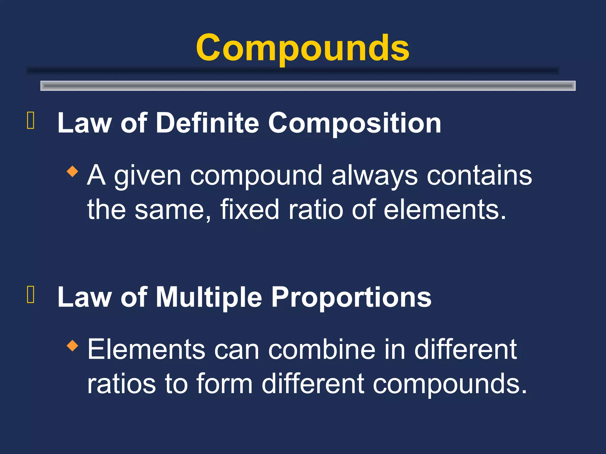 Compounds
 Law of Definite Composition

   A given compound always contains
    the same, fixed ratio of elements.

 Law of Multiple Proportions

   Elements can combine in different
    ratios to form different compounds.
 