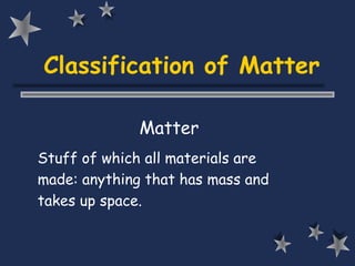 Classification of Matter

              Matter
Stuff of which all materials are
made: anything that has mass and
takes up space.
 