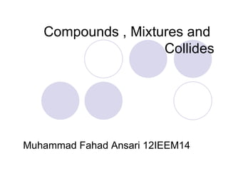 Compounds , Mixtures and
                    Collides




Muhammad Fahad Ansari 12IEEM14
 