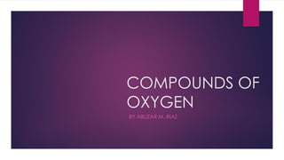 COMPOUNDS OF
OXYGEN
BY ABUZAR M. RIAZ
 