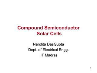 1
Compound Semiconductor
Solar Cells
Nandita DasGupta
Dept. of Electrical Engg.
IIT Madras
 