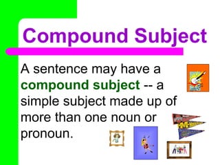 Compound Subject
A sentence may have a
compound subject -- a
simple subject made up of
more than one noun or
pronoun. No Doubt
ACDC
 