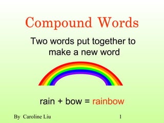 Compound Words
      Two words put together to
         make a new word




          rain + bow = rainbow
By Caroline Liu             1
 