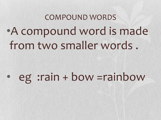 COMPOUND WORDS
•A compound word is made
from two smaller words .
• eg :rain + bow =rainbow
 