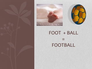 FOOT + BALL
=
FOOTBALL
 