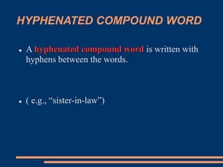 HYPHENATED COMPOUND WORD
 A hyphenated compound word is written with
hyphens between the words.
 ( e.g., “sister-in-law”)
 