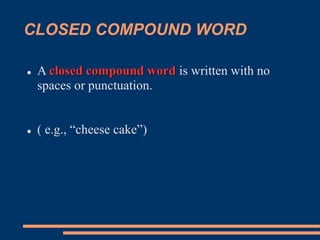 CLOSED COMPOUND WORD
 A closed compound word is written with no
spaces or punctuation.
 ( e.g., “cheese cake”)
 