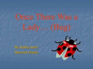 Once There Was a
Lady… (Bug)
By Kathy Isom
Second Grade
 