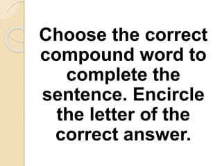 Choose the correct
compound word to
complete the
sentence. Encircle
the letter of the
correct answer.
 