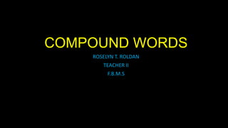 COMPOUND WORDS
ROSELYN T. ROLDAN
TEACHER II
F.B.M.S

 