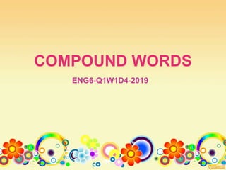 COMPOUND WORDS
ENG6-Q1W1D4-2019
 