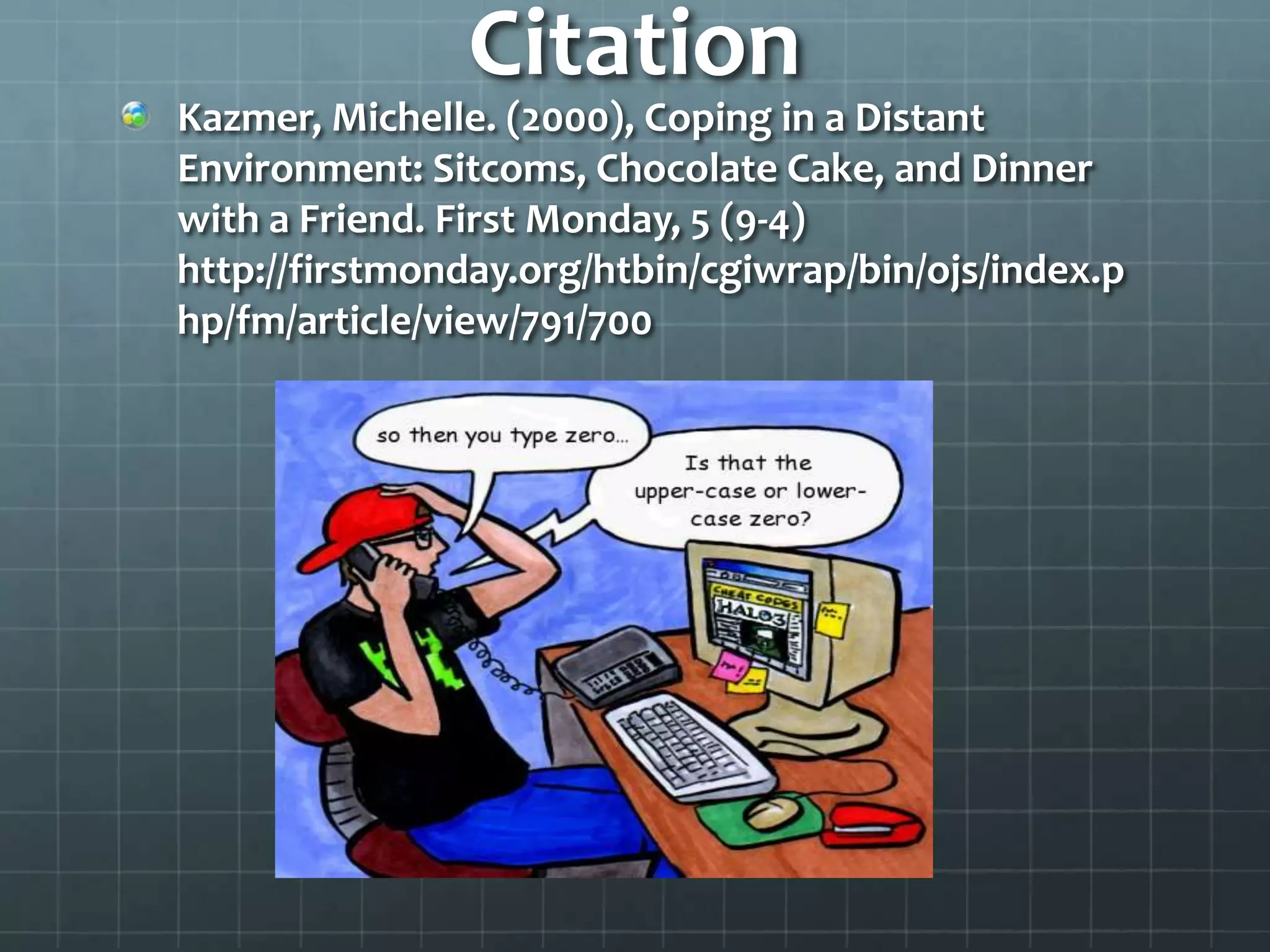 CitationKazmer, Michelle. (2000), Coping in a Distant Environment: Sitcoms, Chocolate Cake, and Dinner with a Friend. First Monday, 5 (9-4) http://firstmonday.org/htbin/cgiwrap/bin/ojs/index.php/fm/article/view/791/700